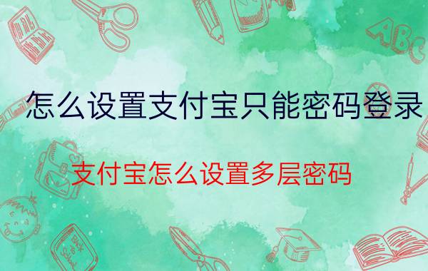 怎么设置支付宝只能密码登录 支付宝怎么设置多层密码？